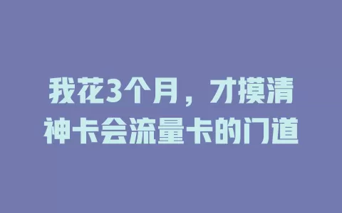 我花3个月，才摸清神卡会流量卡的门道