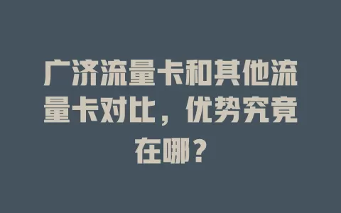 广济流量卡和其他流量卡对比，优势究竟在哪？