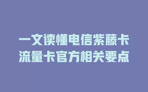 一文读懂电信紫藤卡流量卡官方相关要点