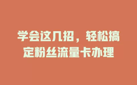学会这几招，轻松搞定粉丝流量卡办理