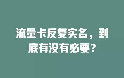 流量卡反复实名，到底有没有必要？