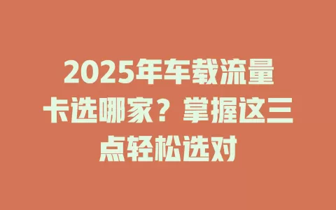 2025年车载流量卡选哪家？掌握这三点轻松选对