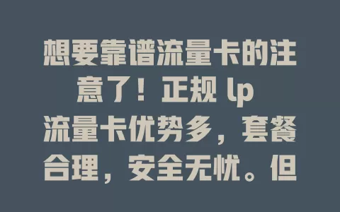 想要靠谱流量卡的注意了！正规 lp 流量卡优势多，套餐合理，安全无忧。但市场卡多，辨别不易，需多了解参考。它能给你优质流量体验，畅享数字精彩