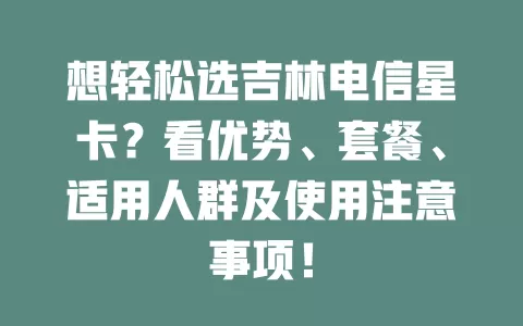 想轻松选吉林电信星卡？看优势、套餐、适用人群及使用注意事项！