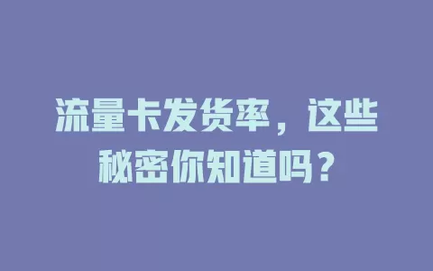 流量卡发货率，这些秘密你知道吗？