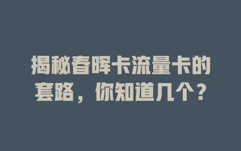 揭秘春晖卡流量卡的套路，你知道几个？