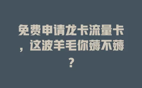 免费申请龙卡流量卡，这波羊毛你薅不薅？