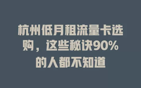 杭州低月租流量卡选购，这些秘诀90%的人都不知道