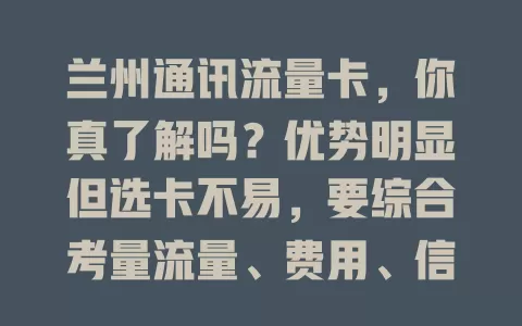 兰州通讯流量卡，你真了解吗？优势明显但选卡不易，要综合考量流量、费用、信号等，多比较慎挑，才能选到适合的让通讯更顺生活更便捷