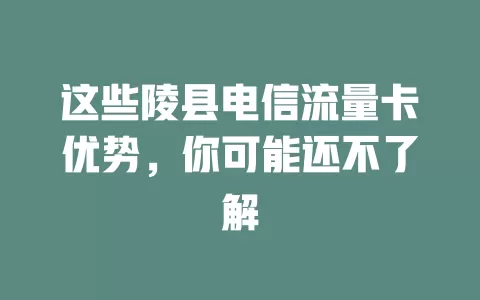 这些陵县电信流量卡优势，你可能还不了解