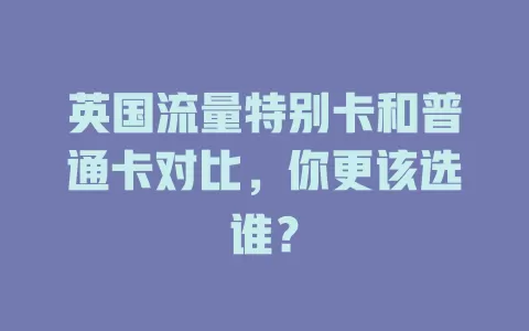 英国流量特别卡和普通卡对比，你更该选谁？
