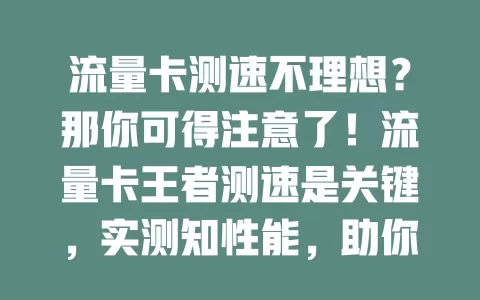 流量卡测速不理想？那你可得注意了！流量卡王者测速是关键，实测知性能，助你挑到适配卡，畅享优质网络，别忽视这保障！