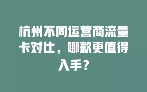 杭州不同运营商流量卡对比，哪款更值得入手？
