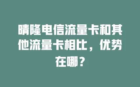 晴隆电信流量卡和其他流量卡相比，优势在哪？