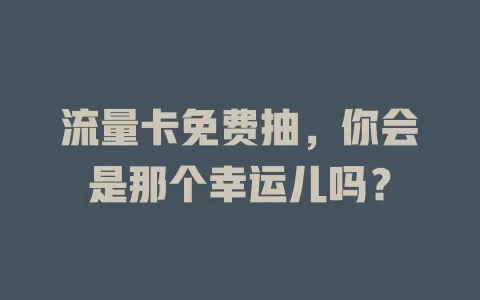 流量卡免费抽，你会是那个幸运儿吗？