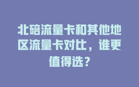 北碚流量卡和其他地区流量卡对比，谁更值得选？