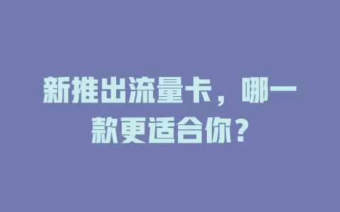 新推出流量卡，哪一款更适合你？