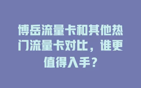 博岳流量卡和其他热门流量卡对比，谁更值得入手？
