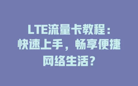 LTE流量卡教程：快速上手，畅享便捷网络生活？