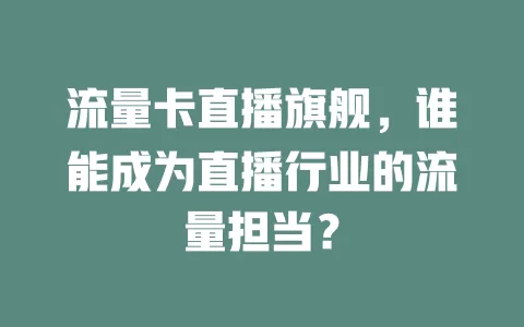 流量卡直播旗舰，谁能成为直播行业的流量担当？