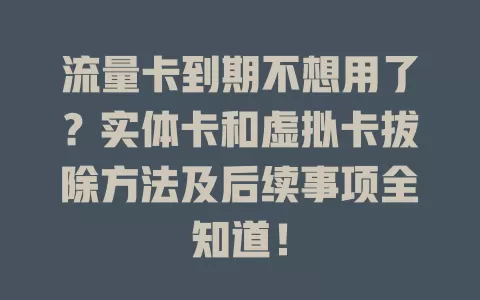 流量卡到期不想用了？实体卡和虚拟卡拔除方法及后续事项全知道！