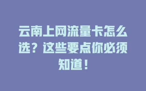 云南上网流量卡怎么选？这些要点你必须知道！