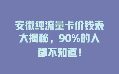 安徽纯流量卡价钱表大揭秘，90%的人都不知道！