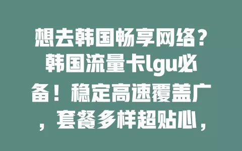 想去韩国畅享网络？韩国流量卡lgu必备！稳定高速覆盖广，套餐多样超贴心，让你的韩国之行更精彩！