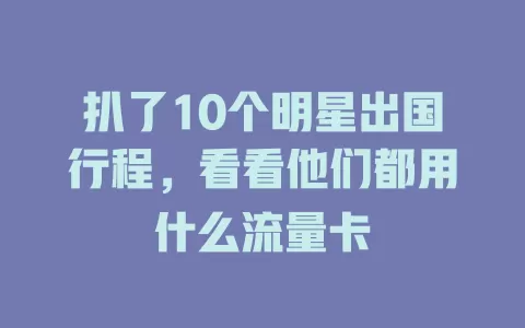 扒了10个明星出国行程，看看他们都用什么流量卡
