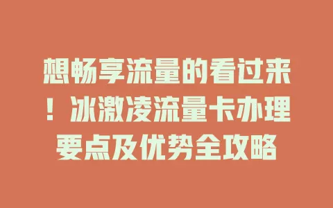 想畅享流量的看过来！冰激凌流量卡办理要点及优势全攻略