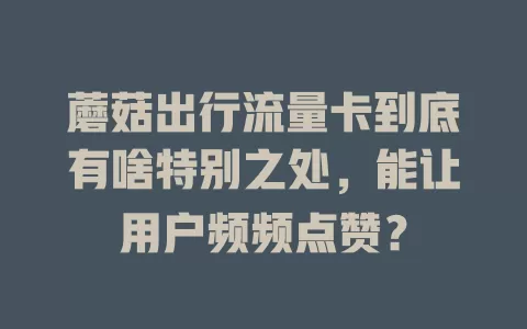 蘑菇出行流量卡到底有啥特别之处，能让用户频频点赞？