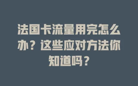 法国卡流量用完怎么办？这些应对方法你知道吗？