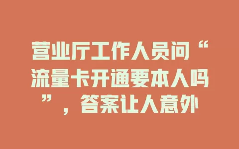 营业厅工作人员问“流量卡开通要本人吗”，答案让人意外