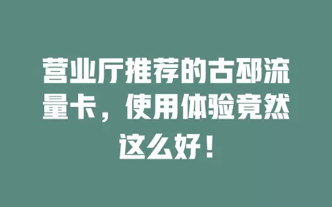 营业厅推荐的古邳流量卡，使用体验竟然这么好！