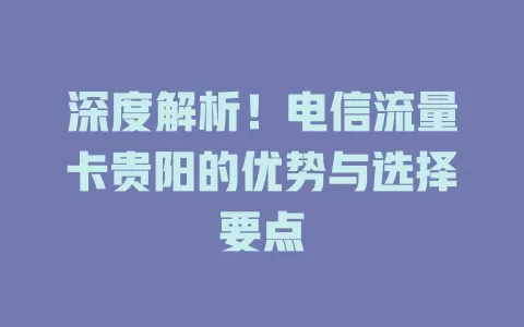 深度解析！电信流量卡贵阳的优势与选择要点
