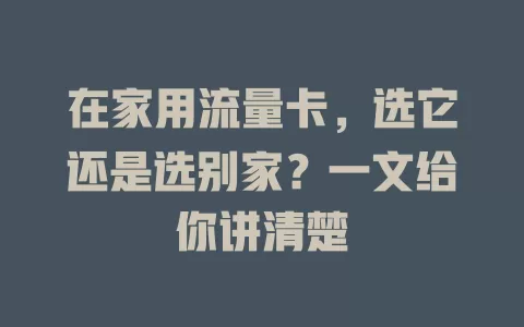 在家用流量卡，选它还是选别家？一文给你讲清楚
