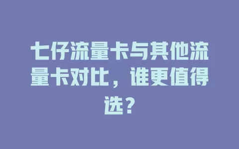 七仔流量卡与其他流量卡对比，谁更值得选？
