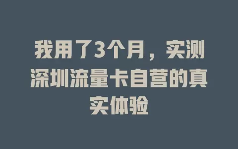 我用了3个月，实测深圳流量卡自营的真实体验
