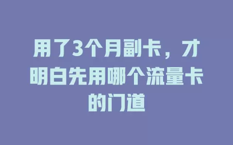 用了3个月副卡，才明白先用哪个流量卡的门道