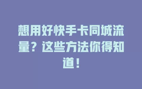 想用好快手卡同城流量？这些方法你得知道！