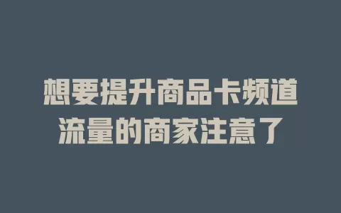 想要提升商品卡频道流量的商家注意了