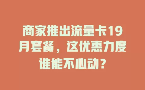 商家推出流量卡19月套餐，这优惠力度谁能不心动？