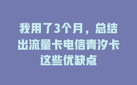 我用了3个月，总结出流量卡电信青汐卡这些优缺点