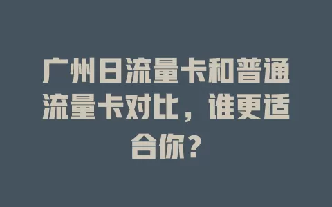 广州日流量卡和普通流量卡对比，谁更适合你？