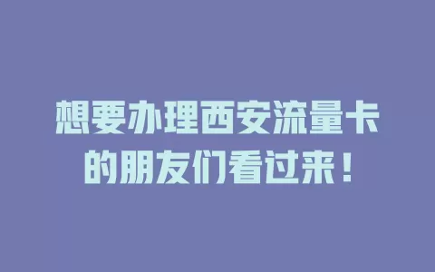 想要办理西安流量卡的朋友们看过来！