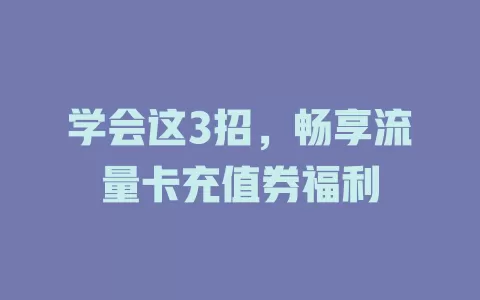 学会这3招，畅享流量卡充值券福利