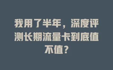 我用了半年，深度评测长期流量卡到底值不值？