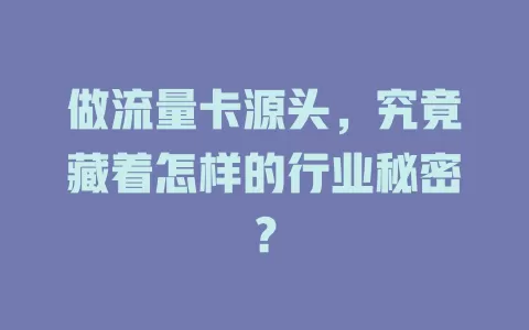 做流量卡源头，究竟藏着怎样的行业秘密？