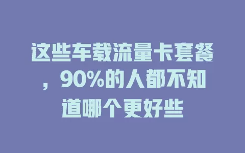 这些车载流量卡套餐，90%的人都不知道哪个更好些