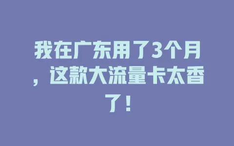 我在广东用了3个月，这款大流量卡太香了！